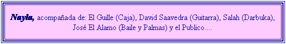 Cuadro de texto: Nayla, acompaada de: El Guille (Caja), David Saavedra (Guitarra), Salah (Darbuka), Jos El Alamo (Baile y Palmas) y el Publico....
